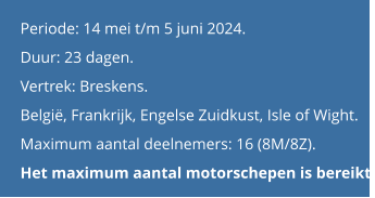 Periode: 14 mei t/m 5 juni 2024. Duur: 23 dagen. Vertrek: Breskens. België, Frankrijk, Engelse Zuidkust, Isle of Wight. Maximum aantal deelnemers: 16 (8M/8Z).Het maximum aantal motorschepen is bereikt.